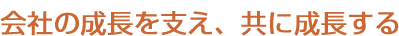 会社の成長を支え、共に成長する